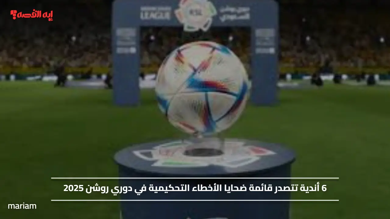 6 أندية تتصدر قائمة ضحايا الأخطاء التحكيمية في دوري روشن 2025